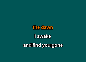 the dawn

I awake

and fund you gone