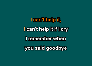 I can't help it,

lcan't help it ifl cry

lremember when

you said goodbye