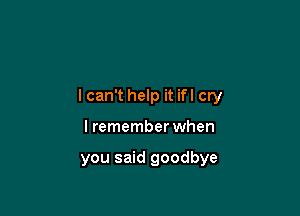 lcan't help it ifl cry

I remember when

you said goodbye