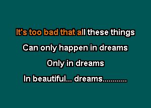 It's too bad that all these things

Can only happen in dreams

Only in dreams

In beautiful... dreams ............