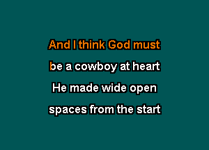 And Ithink God must

be a cowboy at heart

He made wide open

spaces from the start