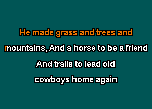 He made grass and trees and
mountains, And a horse to be a friend

And trails to lead old

cowboys home again