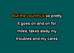 But the country's so pretty

It goes on and on for

miles, takes away my

troubles and my cares