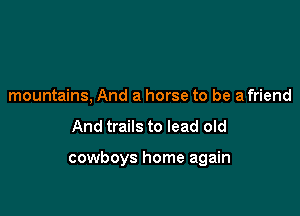 mountains, And a horse to be a friend

And trails to lead old

cowboys home again