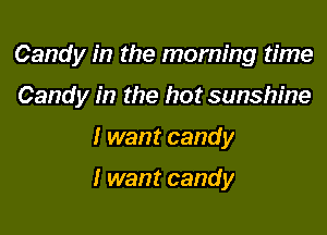 Candy in the morning time
Candy in the hot sunshine

I want candy

I want candy