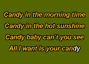 Candy in the morning time
Candy in the hot sunshine
Candy baby can? you see

All I want is your candy