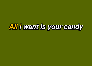 AM I want is your candy