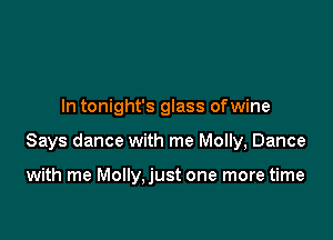 In tonight's glass ofwine

Says dance with me Molly, Dance

with me Molly,just one more time