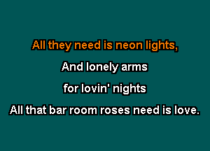 All they need is neon lights,

And lonely arms

for lovin' nights

All that bar room roses need is love.
