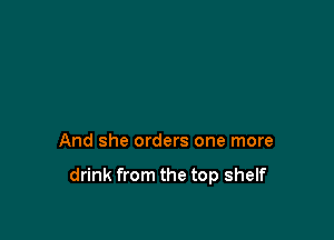 And she orders one more

drink from the top shelf