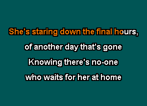 She's staring down the final hours,
of another day that's gone
Knowing there's no-one

who waits for her at home