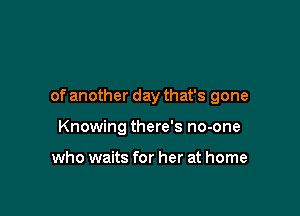of another day that's gone

Knowing there's no-one

who waits for her at home