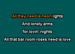 All they need is neon lights

And lonely arms

for lovin' nights

All that bar room roses need is love