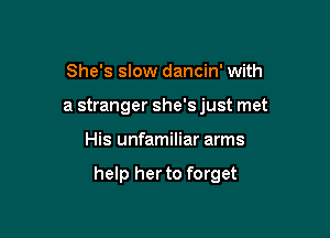 She's slow dancin' with
a stranger she's just met

His unfamiliar arms

help her to forget