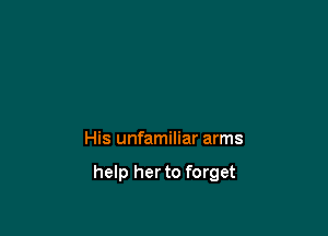 His unfamiliar arms

help her to forget