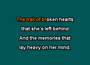 The trail of broken hearts
that she's left behind

And the memories that

lay heavy on her mind.