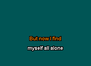But now I f'md

myself all alone