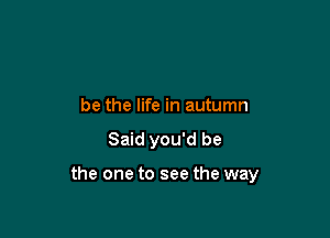 be the life in autumn
Said you'd be

the one to see the way