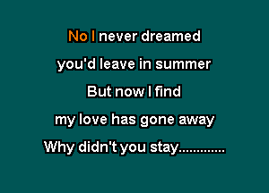 No I never dreamed
you'd leave in summer
But now I fund

my love has gone away

Why didn't you stay .............