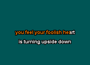 you feel your foolish heart

is turning upside down