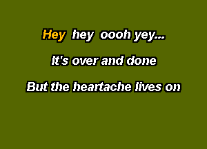 Hey hey oooh yey...

it's over and done

But the heartache lives on