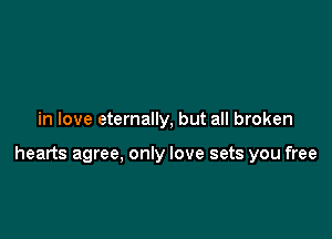 in love eternally, but all broken

hearts agree, only love sets you free