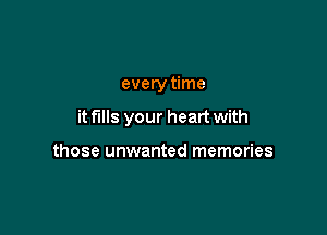 every time

it fills your heart with

those unwanted memories