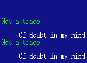 Not a trace

0f doubt in my mind
Not a trace

0f doubt in my mind