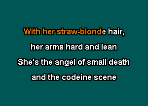 With her straw-blonde hair,

her arms hard and lean
She's the angel of small death

and the codeine scene