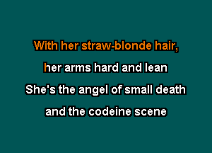 With her straw-blonde hair,

her arms hard and lean
She's the angel of small death

and the codeine scene
