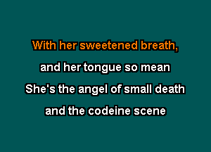 With her sweetened breath,

and hertongue so mean
She's the angel of small death

and the codeine scene