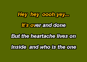 Hey hey oooh yey...

it's over and done
But the heartache lives on

Inside and who is the one