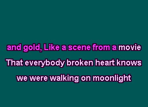and gold, Like a scene from a movie
That everybody broken heart knows

we were walking on moonlight