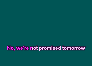 No, we're not promised tomorrow