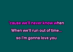 'cause we'll never know when

When we'll run out oftime...

so I'm gonna love you