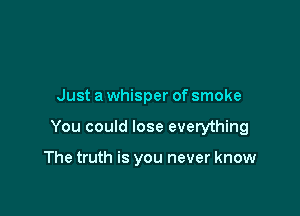 Just a whisper of smoke

You could lose everything

The truth is you never know