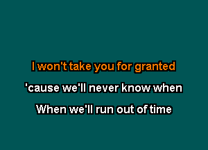 lwon't take you for granted

'cause we'll never know when

When we'll run out of time