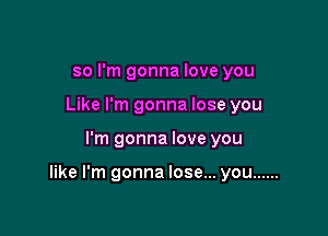 so I'm gonna love you
Like I'm gonna lose you

I'm gonna love you

like I'm gonna lose... you ......