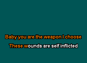 Baby you are the weapon I choose

These wounds are self inflicted