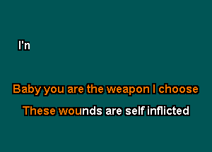 Baby you are the weapon I choose

These wounds are self inflicted