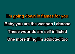 I'm going down in flames for you
Baby you are the weapon I choose
These wounds are selfinflicted

One more thing I'm addicted too