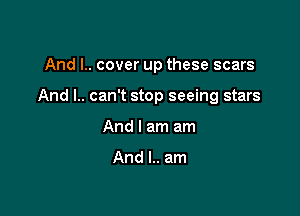 And I.. cover up these scars

And l.. can't stop seeing stars

And I am am

And l.. am