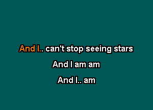 And l.. can't stop seeing stars

And I am am

And l.. am