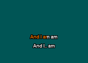 And I am am

And l.. am