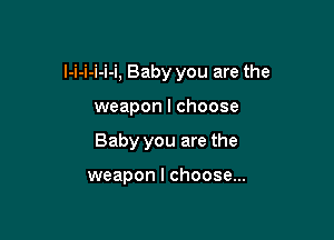 l-i-i-i-i-i, Baby you are the

weapon I choose
Baby you are the

weapon I choose...