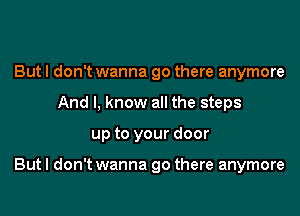 But I don't wanna go there anymore
And I, know all the steps

up to your door

Butl don't wanna go there anymore