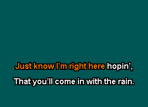 Just know I'm right here hopinx

That you'll come in with the rain.