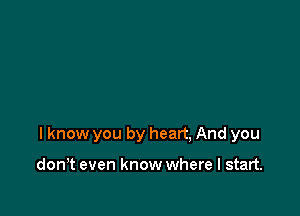 I know you by heart, And you

don,t even know where I start.