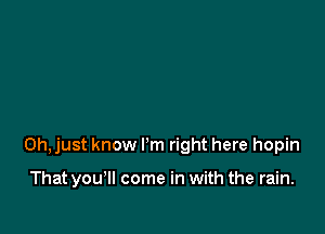 Oh, just know I'm right here hopin

That you'll come in with the rain.