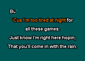 Bl.
tus Pm too tired at night for

all these games.

Just know I'm right here hopin,

That you'll come in with the rain.